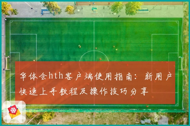 华体会hth客户端使用指南：新用户快速上手教程及操作技巧分享