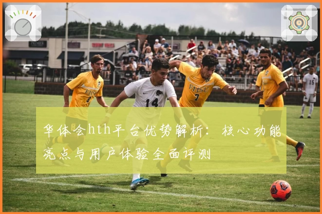 华体会hth平台优势解析：核心功能亮点与用户体验全面评测