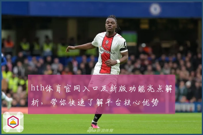 hth体育官网入口及新版功能亮点解析，带你快速了解平台核心优势