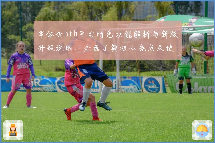 华体会hth平台特色功能解析与新版升级说明，全面了解核心亮点及使用技巧