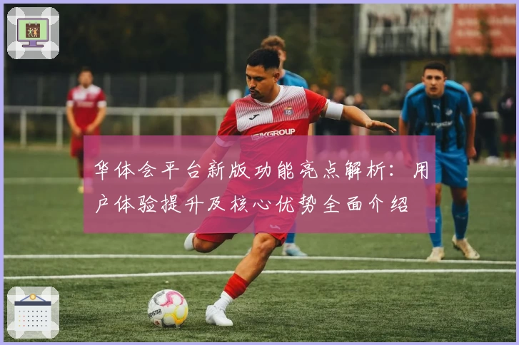 华体会平台新版功能亮点解析：用户体验提升及核心优势全面介绍