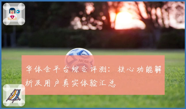 华体会平台综合评测：核心功能解析及用户真实体验汇总