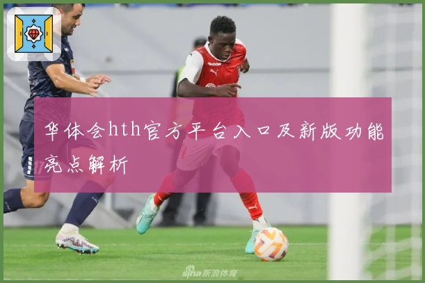 华体会hth官方平台入口及新版功能亮点解析