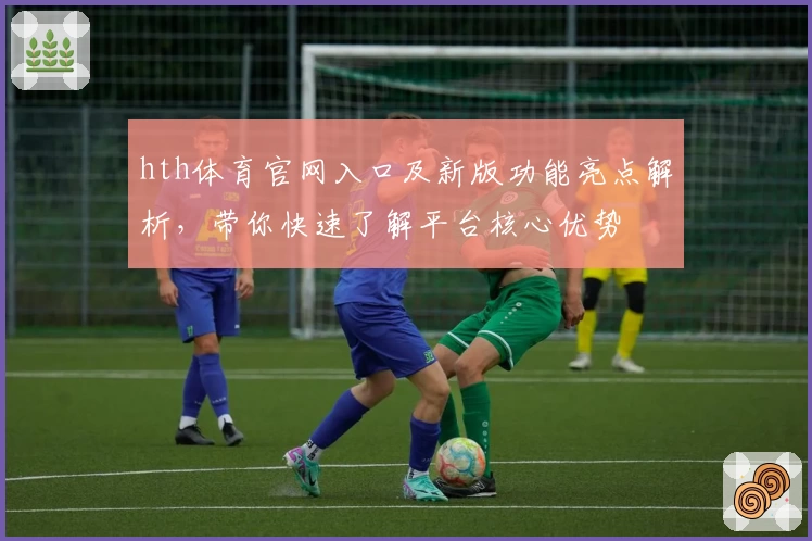 hth体育官网入口及新版功能亮点解析，带你快速了解平台核心优势