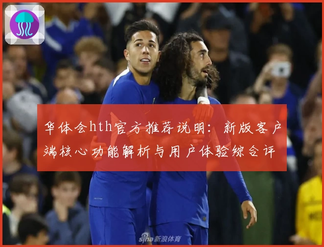 华体会hth官方推荐说明：新版客户端核心功能解析与用户体验综合评测