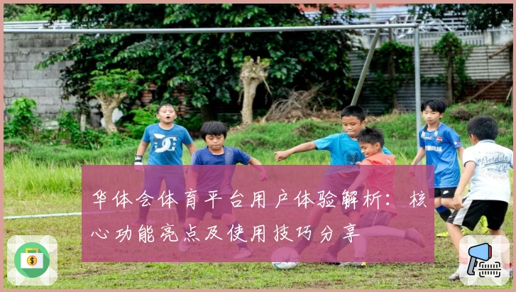 华体会体育平台用户体验解析：核心功能亮点及使用技巧分享