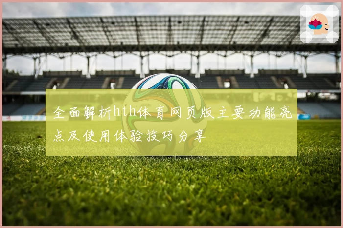 全面解析hth体育网页版主要功能亮点及使用体验技巧分享