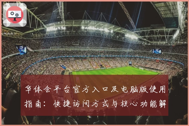 华体会平台官方入口及电脑版使用指南：快捷访问方式与核心功能解析