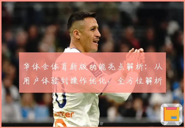 华体会体育新版功能亮点解析：从用户体验到操作优化，全方位解析平台核心优势
