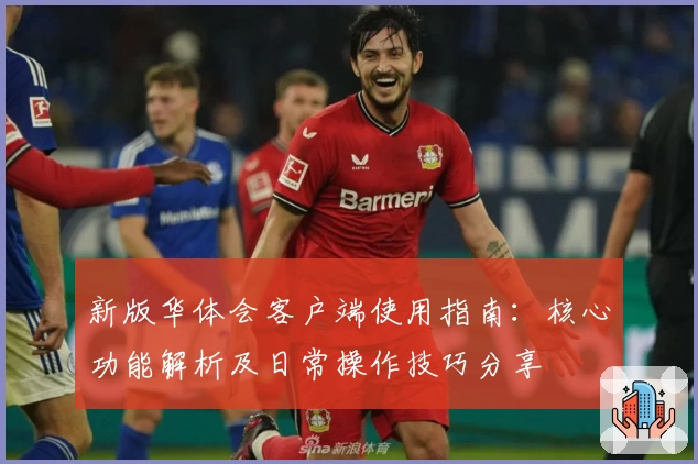 新版华体会客户端使用指南：核心功能解析及日常操作技巧分享