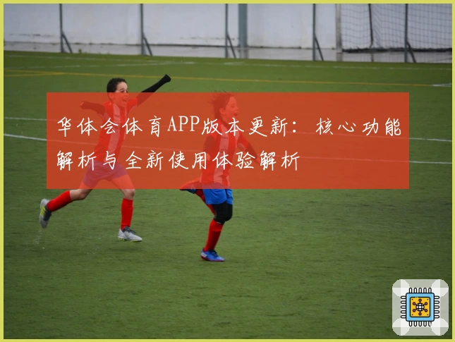 华体会体育APP版本更新：核心功能解析与全新使用体验解析