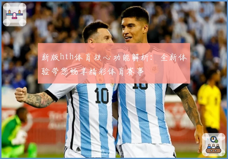新版hth体育核心功能解析：全新体验带您畅享精彩体育赛事