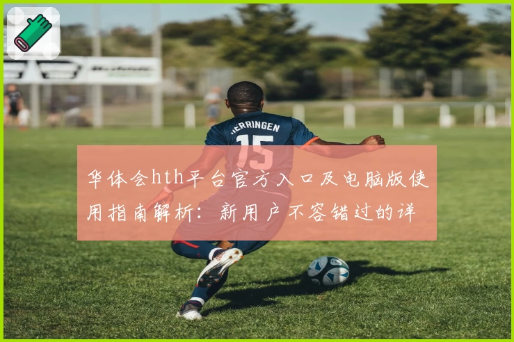 华体会hth平台官方入口及电脑版使用指南解析：新用户不容错过的详细教程