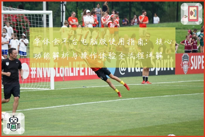 华体会平台电脑版使用指南：核心功能解析与操作体验全流程详解