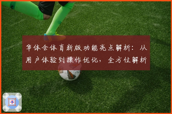 华体会体育新版功能亮点解析：从用户体验到操作优化，全方位解析平台核心优势