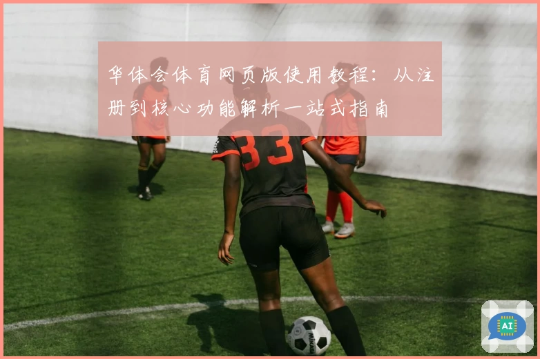 华体会体育网页版使用教程：从注册到核心功能解析一站式指南