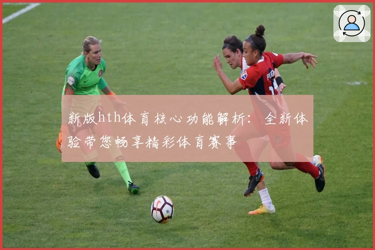 新版hth体育核心功能解析：全新体验带您畅享精彩体育赛事