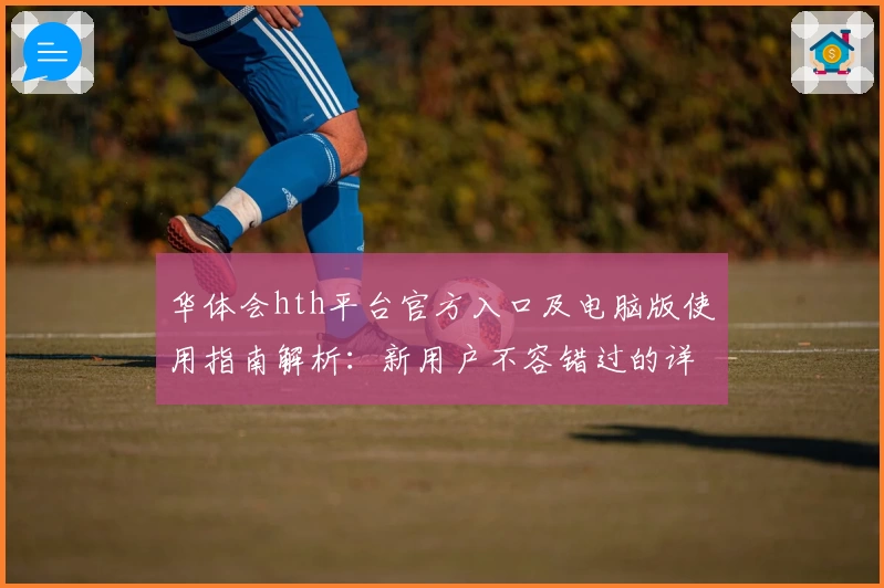 华体会hth平台官方入口及电脑版使用指南解析：新用户不容错过的详细教程