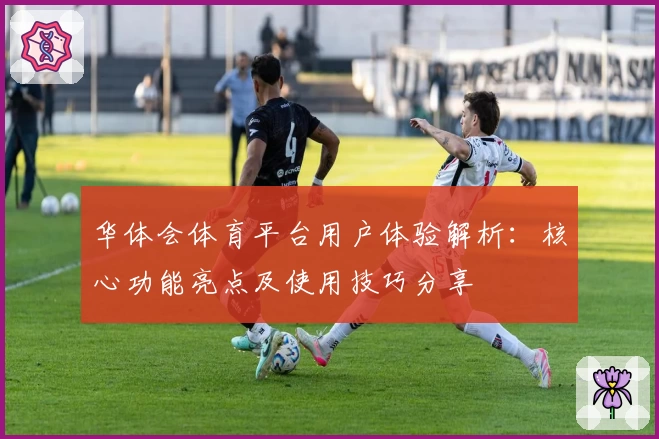 华体会体育平台用户体验解析：核心功能亮点及使用技巧分享