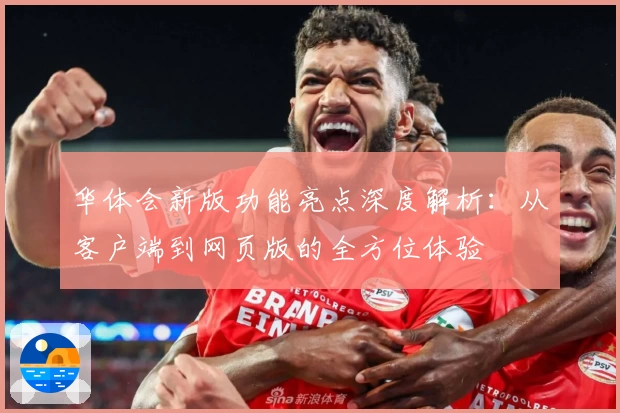 华体会新版功能亮点深度解析：从客户端到网页版的全方位体验