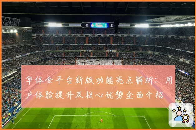 华体会平台新版功能亮点解析：用户体验提升及核心优势全面介绍