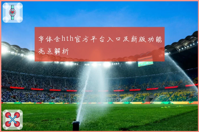 华体会hth官方平台入口及新版功能亮点解析